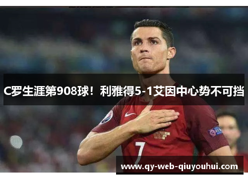 C罗生涯第908球！利雅得5-1艾因中心势不可挡