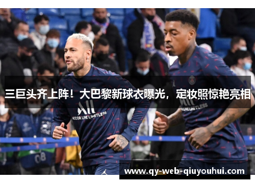 三巨头齐上阵！大巴黎新球衣曝光，定妆照惊艳亮相