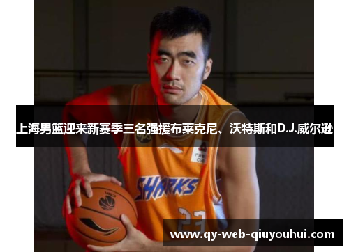 上海男篮迎来新赛季三名强援布莱克尼、沃特斯和D.J.威尔逊