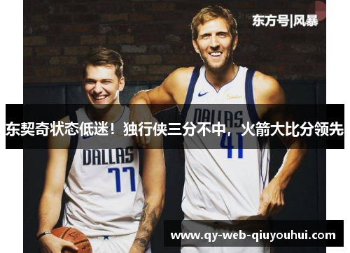 东契奇状态低迷！独行侠三分不中，火箭大比分领先