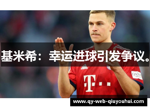 基米希：幸运进球引发争议。