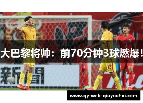 大巴黎将帅：前70分钟3球燃爆！