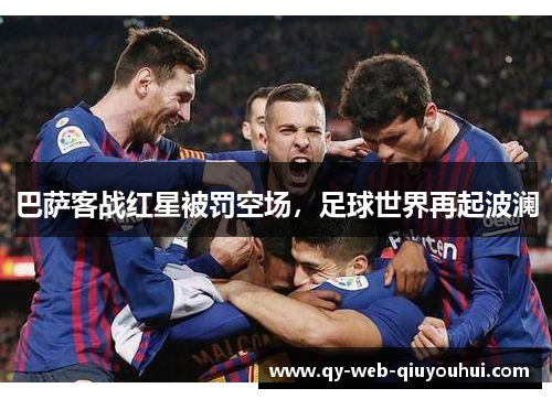 巴萨客战红星被罚空场，足球世界再起波澜