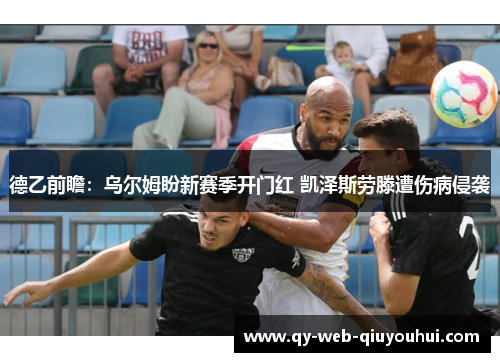德乙前瞻：乌尔姆盼新赛季开门红 凯泽斯劳滕遭伤病侵袭
