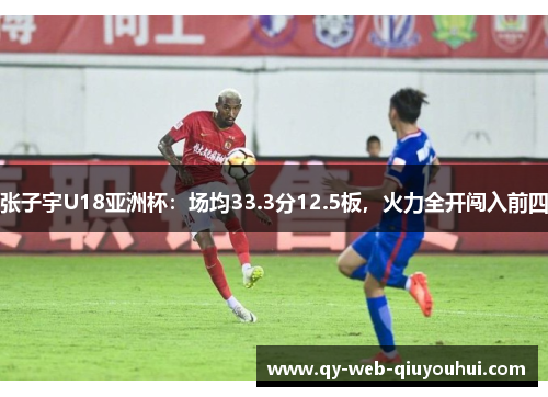 张子宇U18亚洲杯：场均33.3分12.5板，火力全开闯入前四