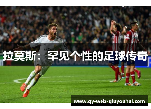 拉莫斯：罕见个性的足球传奇